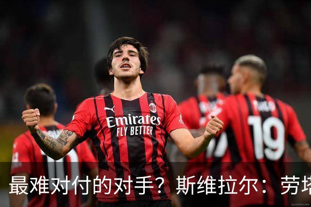 最难对付的对手？斯维拉尔：劳塔罗太难读懂了，图拉姆的速度太快